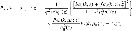Mathematical equation: $$ \begin{aligned} P_\text{obs}(k_\text{ref},\mu _{\theta ,\text{ ref}};z)&= \frac{1}{q_\perp ^2(z) q_\parallel (z)} \left\{ \frac{\left[b\sigma _8(k,z)+f\sigma _8(k,z)\mu _{\theta }^2\right]^2}{1+k^2\mu _{\theta }^2\sigma _{\rm p}^2(z)}\right\} \nonumber \\&\qquad \times \frac{P_\text{dw}(k,\mu _{\theta };z)}{\sigma _8^2(z)} F_z(k,\mu _{\theta };z) + P_\text{s}(z) \, , \end{aligned} $$