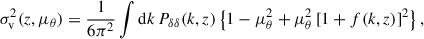 Mathematical equation: $$ \begin{aligned} \sigma ^2_{\rm v}(z, \mu _{\theta })&= \frac{1}{6\pi ^2}\int \mathrm{d} k\, P_{\delta \delta }(k,z)\left\{ 1 - \mu _{\theta }^2 + \mu _{\theta }^2\left[1+f(k,z)\right]^2\right\} ,\end{aligned} $$