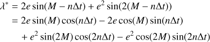 Mathematical equation: $ \begin{align*} \lambda^{*}= & 2 e \sin (M-n \Delta t)+e^{2} \sin (2(M-n \Delta t)) \\ = & 2 e \sin (M) \cos (n \Delta t)-2 e \cos (M) \sin (n \Delta t) \\ & +e^{2} \sin (2 M) \cos (2 n \Delta t)-e^{2} \cos (2 M) \sin (2 n \Delta t) \end{align*} $