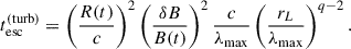 Mathematical equation: $$ \begin{aligned} t_{\rm {esc}}^{(\mathrm {turb})}= \left(\frac{R(t)}{c}\right)^2 \left(\frac{\delta B}{B(t)}\right)^2 \frac{c}{\lambda _{\max }}\left(\frac{r_L}{\lambda _{\max }}\right)^{q-2}. \end{aligned} $$