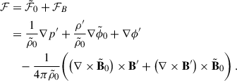 Mathematical equation: $$ \begin{aligned} \mathcal{F}&=\tilde{\mathcal{F} }_0+{\mathcal{F} }_B \nonumber \\&=\frac{1}{\tilde{\rho }_0}\nabla p^{\prime }+\frac{\rho ^{\prime }}{\tilde{\rho }_0}\nabla \tilde{\phi }_0+\nabla \phi ^{\prime } \nonumber \\&\quad -\frac{1}{4\pi \tilde{\rho }_0}\bigg (\big (\nabla \times \tilde{\mathbf{B }}_0\big ) \times \mathbf B ^{\prime }+\big (\nabla \times \mathbf B ^{\prime }\big ) \times \tilde{\mathbf{B }}_0\bigg ) \ . \end{aligned} $$