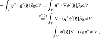 Mathematical equation: $$ \begin{aligned} -\int _{V}\boldsymbol{\eta }^{*}\cdot \boldsymbol{g}^{\prime }(\boldsymbol{\xi })\tilde{\rho }_0\mathrm{d} V=&\int _{V}\boldsymbol{\eta }^{*}\cdot \nabla \phi ^{\prime }[\boldsymbol{\xi }]\tilde{\rho }_0\mathrm{d} V \nonumber \\ \overset{{(\mathrm{C.2})}}{=}&\int _{V}\nabla \cdot (\boldsymbol{\eta }^{*}\phi ^{\prime }[\boldsymbol{\xi }]\tilde{\rho }_0)\mathrm{d} V \nonumber \\&-\int _{V}\phi ^{\prime }[\boldsymbol{\xi }]\nabla \cdot (\tilde{\rho }_0\boldsymbol{\eta }^{*})\mathrm{d} V \ , \end{aligned} $$