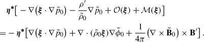 Mathematical equation: $$ \begin{aligned}&\boldsymbol{\eta ^*}\big [-\nabla \big (\boldsymbol{\xi }\cdot \nabla \tilde{p}_0\big )-\frac{\rho ^{\prime }}{\tilde{\rho }_0}\nabla \tilde{p}_0+\mathcal{O} (\boldsymbol{\xi })+\mathcal{M} (\boldsymbol{\xi })\big ] \nonumber \\ =&-\boldsymbol{\eta ^*}\big [\nabla \big (\boldsymbol{\xi }\cdot \nabla \tilde{p}_0\big )+\nabla \cdot (\tilde{\rho }_0\boldsymbol{\xi })\nabla \tilde{\phi }_0+\frac{1}{4\pi }\big (\nabla \times \tilde{\mathbf{B }}_0\big ) \times \mathbf B ^{\prime }\big ] \ . \end{aligned} $$