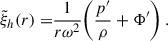 Mathematical equation: $$ \begin{aligned} \tilde{\xi }_h(r) = &\frac{1}{r\omega ^2}\bigg (\frac{p^{\prime }}{\rho }+\Phi ^{\prime }\bigg ) \ . \end{aligned} $$