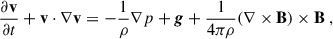 Mathematical equation: $$ \begin{aligned} \frac{\partial \mathbf{v }}{\partial {t}}+\mathbf v \cdot \nabla \mathbf v =-\frac{1}{\rho }\nabla p +\boldsymbol{g}+\frac{1}{4\pi \rho }(\nabla \times \mathbf B )\times \mathbf B \ , \end{aligned} $$