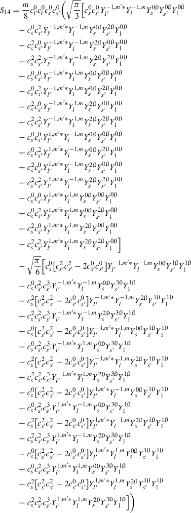 Mathematical equation: $$ \begin{aligned} S_{14}&= \frac{m}{8} c_{l^{\prime }}^{0} c_{l}^{0} c_{s}^{0} c_{s^{\prime }}^{0} \bigg ( \sqrt{\frac{\pi }{3}} \Big [ c_{s}^{0} c_{s^{\prime }}^{0} Y_{l^{\prime }}^{-1,m^{\prime }*}Y_{l}^{-1,m}Y_{s}^{0,0}Y_{s^{\prime }}^{0,0}Y_{1}^{0,0} \nonumber \\&\quad - c_{s}^{0} c_{s^{\prime }}^{2} Y_{l^{\prime }}^{-1,m^{\prime }*}Y_{l}^{-1,m}Y_{s}^{0,0}Y_{s^{\prime }}^{2,0}Y_{1}^{0,0} \nonumber \\&\quad - c_{s}^{2} c_{s^{\prime }}^{0} Y_{l^{\prime }}^{-1,m^{\prime }*}Y_{l}^{-1,m}Y_{s}^{2,0}Y_{s^{\prime }}^{0,0}Y_{1}^{0,0} \nonumber \\&\quad + c_{s}^{2} c_{s^{\prime }}^{2} Y_{l^{\prime }}^{-1,m^{\prime }*}Y_{l}^{-1,m}Y_{s}^{2,0}Y_{s^{\prime }}^{2,0}Y_{1}^{0,0} \nonumber \\&\quad + c_{s}^{0} c_{s^{\prime }}^{0} Y_{l^{\prime }}^{-1,m^{\prime }*}Y_{l}^{1,m}Y_{s}^{0,0}Y_{s^{\prime }}^{0,0}Y_{1}^{0,0} \nonumber \\&\quad - c_{s}^{0} c_{s^{\prime }}^{2} Y_{l^{\prime }}^{-1,m^{\prime }*}Y_{l}^{1,m}Y_{s}^{0,0}Y_{s^{\prime }}^{2,0}Y_{1}^{0,0} \nonumber \\&\quad - c_{s}^{2} c_{s^{\prime }}^{0} Y_{l^{\prime }}^{-1,m^{\prime }*}Y_{l}^{1,m}Y_{s}^{2,0}Y_{s^{\prime }}^{0,0}Y_{1}^{0,0} \nonumber \\&\quad + c_{s}^{2} c_{s^{\prime }}^{2} Y_{l^{\prime }}^{-1,m^{\prime }*}Y_{l}^{1,m}Y_{s}^{2,0}Y_{s^{\prime }}^{2,0}Y_{1}^{0,0} \nonumber \\&\quad - c_{s}^{0} c_{s^{\prime }}^{0} Y_{l^{\prime }}^{1,m^{\prime }*}Y_{l}^{-1,m}Y_{s}^{0,0}Y_{s^{\prime }}^{0,0}Y_{1}^{0,0} \nonumber \\&\quad + c_{s}^{0} c_{s^{\prime }}^{2} Y_{l^{\prime }}^{1,m^{\prime }*}Y_{l}^{-1,m}Y_{s}^{0,0}Y_{s^{\prime }}^{2,0}Y_{1}^{0,0} \nonumber \\&\quad + c_{s}^{2} c_{s^{\prime }}^{0} Y_{l^{\prime }}^{1,m^{\prime }*}Y_{l}^{-1,m}Y_{s}^{2,0}Y_{s^{\prime }}^{0,0}Y_{1}^{0,0} \nonumber \\&\quad - c_{s}^{2} c_{s^{\prime }}^{2} Y_{l^{\prime }}^{1,m^{\prime }*}Y_{l}^{-1,m}Y_{s}^{2,0}Y_{s^{\prime }}^{2,0}Y_{1}^{0,0} \nonumber \\&\quad - c_{s}^{0} c_{s^{\prime }}^{0} Y_{l^{\prime }}^{1,m^{\prime }*}Y_{l}^{1,m}Y_{s}^{0,0}Y_{s^{\prime }}^{0,0}Y_{1}^{0,0} \nonumber \\&\quad + c_{s}^{0} c_{s^{\prime }}^{2} Y_{l^{\prime }}^{1,m^{\prime }*}Y_{l}^{1,m}Y_{s}^{0,0}Y_{s^{\prime }}^{2,0}Y_{1}^{0,0} \nonumber \\&\quad + c_{s}^{2} c_{s^{\prime }}^{0} Y_{l^{\prime }}^{1,m^{\prime }*}Y_{l}^{1,m}Y_{s}^{2,0}Y_{s^{\prime }}^{0,0}Y_{1}^{0,0} \nonumber \\&\quad - c_{s}^{2} c_{s^{\prime }}^{2} Y_{l^{\prime }}^{1,m^{\prime }*}Y_{l}^{1,m}Y_{s}^{2,0}Y_{s^{\prime }}^{2,0}Y_{1}^{0,0} \Big ] \nonumber \\&\quad -\sqrt{\frac{\pi }{6}} \Big [ c_{s}^{0} \big [c_{s^{\prime }}^{2} c_{s^{\prime }}^{2} - 2 c_{s^{\prime }}^{0} c_{s^{\prime }}^{0}\big ] Y_{l^{\prime }}^{-1,m^{\prime }*}Y_{l}^{-1,m}Y_{s}^{0,0}Y_{s^{\prime }}^{1,0}Y_{1}^{1,0} \nonumber \\&\quad - c_{s}^{0} c_{s^{\prime }}^{2} c_{s^{\prime }}^{3} Y_{l^{\prime }}^{-1,m^{\prime }*}Y_{l}^{-1,m}Y_{s}^{0,0}Y_{s^{\prime }}^{3,0}Y_{1}^{1,0} \nonumber \\&\quad - c_{s}^{2} \big [c_{s^{\prime }}^{2} c_{s^{\prime }}^{2} - 2 c_{s^{\prime }}^{0} c_{s^{\prime }}^{0}\big ] Y_{l^{\prime }}^{-1,m^{\prime }*}Y_{l}^{-1,m}Y_{s}^{2,0}Y_{s^{\prime }}^{1,0}Y_{1}^{1,0} \nonumber \\&\quad + c_{s}^{2} c_{s^{\prime }}^{2} c_{s^{\prime }}^{3} Y_{l^{\prime }}^{-1,m^{\prime }*}Y_{l}^{-1,m}Y_{s}^{2,0}Y_{s^{\prime }}^{3,0}Y_{1}^{1,0} \nonumber \\&\quad + c_{s}^{0} \big [c_{s^{\prime }}^{2} c_{s^{\prime }}^{2} - 2 c_{s^{\prime }}^{0} c_{s^{\prime }}^{0}\big ] Y_{l^{\prime }}^{-1,m^{\prime }*}Y_{l}^{1,m}Y_{s}^{0,0}Y_{s^{\prime }}^{1,0}Y_{1}^{1,0} \nonumber \\&\quad - c_{s}^{0} c_{s^{\prime }}^{2} c_{s^{\prime }}^{3} Y_{l^{\prime }}^{-1,m^{\prime }*}Y_{l}^{1,m}Y_{s}^{0,0}Y_{s^{\prime }}^{3,0}Y_{1}^{1,0} \nonumber \\&\quad - c_{s}^{2} \big [c_{s^{\prime }}^{2} c_{s^{\prime }}^{2} - 2 c_{s^{\prime }}^{0} c_{s^{\prime }}^{0}\big ] Y_{l^{\prime }}^{-1,m^{\prime }*}Y_{l}^{1,m}Y_{s}^{2,0}Y_{s^{\prime }}^{1,0}Y_{1}^{1,0} \nonumber \\&\quad + c_{s}^{2} c_{s^{\prime }}^{2} c_{s^{\prime }}^{3} Y_{l^{\prime }}^{-1,m^{\prime }*}Y_{l}^{1,m}Y_{s}^{2,0}Y_{s^{\prime }}^{3,0}Y_{1}^{1,0} \nonumber \\&\quad - c_{s}^{0} \big [c_{s^{\prime }}^{2} c_{s^{\prime }}^{2} - 2 c_{s^{\prime }}^{0} c_{s^{\prime }}^{0}\big ] Y_{l^{\prime }}^{1,m^{\prime }*}Y_{l}^{-1,m}Y_{s}^{0,0}Y_{s^{\prime }}^{1,0}Y_{1}^{1,0} \nonumber \\&\quad + c_{s}^{0} c_{s^{\prime }}^{2} c_{s^{\prime }}^{3} Y_{l^{\prime }}^{1,m^{\prime }*}Y_{l}^{-1,m}Y_{s}^{0,0}Y_{s^{\prime }}^{3,0}Y_{1}^{1,0} \nonumber \\&\quad + c_{s}^{2} \big [c_{s^{\prime }}^{2} c_{s^{\prime }}^{2} - 2 c_{s^{\prime }}^{0} c_{s^{\prime }}^{0}\big ] Y_{l^{\prime }}^{1,m^{\prime }*}Y_{l}^{-1,m}Y_{s}^{2,0}Y_{s^{\prime }}^{1,0}Y_{1}^{1,0} \nonumber \\&\quad - c_{s}^{2} c_{s^{\prime }}^{2} c_{s^{\prime }}^{3} Y_{l^{\prime }}^{1,m^{\prime }*}Y_{l}^{-1,m}Y_{s}^{2,0}Y_{s^{\prime }}^{3,0}Y_{1}^{1,0} \nonumber \\&\quad - c_{s}^{0} \big [c_{s^{\prime }}^{2} c_{s^{\prime }}^{2} - 2 c_{s^{\prime }}^{0} c_{s^{\prime }}^{0}\big ] Y_{l^{\prime }}^{1,m^{\prime }*}Y_{l}^{1,m}Y_{s}^{0,0}Y_{s^{\prime }}^{1,0}Y_{1}^{1,0} \nonumber \\&\quad + c_{s}^{0} c_{s^{\prime }}^{2} c_{s^{\prime }}^{3} Y_{l^{\prime }}^{1,m^{\prime }*}Y_{l}^{1,m}Y_{s}^{0,0}Y_{s^{\prime }}^{3,0}Y_{1}^{1,0} \nonumber \\&\quad + c_{s}^{2} \big [c_{s^{\prime }}^{2} c_{s^{\prime }}^{2} - 2 c_{s^{\prime }}^{0} c_{s^{\prime }}^{0}\big ] Y_{l^{\prime }}^{1,m^{\prime }*}Y_{l}^{1,m}Y_{s}^{2,0}Y_{s^{\prime }}^{1,0}Y_{1}^{1,0} \nonumber \\&\quad - c_{s}^{2} c_{s^{\prime }}^{2} c_{s^{\prime }}^{3} Y_{l^{\prime }}^{1,m^{\prime }*}Y_{l}^{1,m}Y_{s}^{2,0}Y_{s^{\prime }}^{3,0}Y_{1}^{1,0} \Big ]\bigg ) \end{aligned} $$