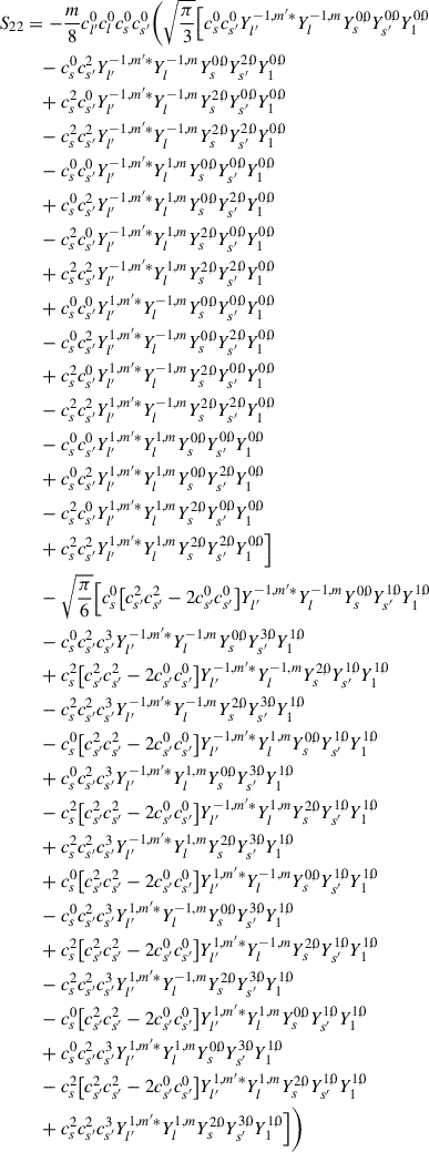 Mathematical equation: $$ \begin{aligned} S_{22}&= -\frac{m}{8} c_{l^{\prime }}^{0} c_{l}^{0} c_{s}^{0} c_{s^{\prime }}^{0} \bigg ( \sqrt{\frac{\pi }{3}} \Big [ c_{s}^{0} c_{s^{\prime }}^{0} Y_{l^{\prime }}^{-1,m^{\prime }*}Y_{l}^{-1,m}Y_{s}^{0,0}Y_{s^{\prime }}^{0,0}Y_{1}^{0,0} \nonumber \\&\quad - c_{s}^{0} c_{s^{\prime }}^{2} Y_{l^{\prime }}^{-1,m^{\prime }*}Y_{l}^{-1,m}Y_{s}^{0,0}Y_{s^{\prime }}^{2,0}Y_{1}^{0,0} \nonumber \\&\quad + c_{s}^{2} c_{s^{\prime }}^{0} Y_{l^{\prime }}^{-1,m^{\prime }*}Y_{l}^{-1,m}Y_{s}^{2,0}Y_{s^{\prime }}^{0,0}Y_{1}^{0,0} \nonumber \\&\quad - c_{s}^{2} c_{s^{\prime }}^{2} Y_{l^{\prime }}^{-1,m^{\prime }*}Y_{l}^{-1,m}Y_{s}^{2,0}Y_{s^{\prime }}^{2,0}Y_{1}^{0,0} \nonumber \\&\quad - c_{s}^{0} c_{s^{\prime }}^{0} Y_{l^{\prime }}^{-1,m^{\prime }*}Y_{l}^{1,m}Y_{s}^{0,0}Y_{s^{\prime }}^{0,0}Y_{1}^{0,0} \nonumber \\&\quad + c_{s}^{0} c_{s^{\prime }}^{2} Y_{l^{\prime }}^{-1,m^{\prime }*}Y_{l}^{1,m}Y_{s}^{0,0}Y_{s^{\prime }}^{2,0}Y_{1}^{0,0} \nonumber \\&\quad - c_{s}^{2} c_{s^{\prime }}^{0} Y_{l^{\prime }}^{-1,m^{\prime }*}Y_{l}^{1,m}Y_{s}^{2,0}Y_{s^{\prime }}^{0,0}Y_{1}^{0,0} \nonumber \\&\quad + c_{s}^{2} c_{s^{\prime }}^{2} Y_{l^{\prime }}^{-1,m^{\prime }*}Y_{l}^{1,m}Y_{s}^{2,0}Y_{s^{\prime }}^{2,0}Y_{1}^{0,0} \nonumber \\&\quad + c_{s}^{0} c_{s^{\prime }}^{0} Y_{l^{\prime }}^{1,m^{\prime }*}Y_{l}^{-1,m}Y_{s}^{0,0}Y_{s^{\prime }}^{0,0}Y_{1}^{0,0} \nonumber \\&\quad - c_{s}^{0} c_{s^{\prime }}^{2} Y_{l^{\prime }}^{1,m^{\prime }*}Y_{l}^{-1,m}Y_{s}^{0,0}Y_{s^{\prime }}^{2,0}Y_{1}^{0,0} \nonumber \\&\quad + c_{s}^{2} c_{s^{\prime }}^{0} Y_{l^{\prime }}^{1,m^{\prime }*}Y_{l}^{-1,m}Y_{s}^{2,0}Y_{s^{\prime }}^{0,0}Y_{1}^{0,0} \nonumber \\&\quad - c_{s}^{2} c_{s^{\prime }}^{2} Y_{l^{\prime }}^{1,m^{\prime }*}Y_{l}^{-1,m}Y_{s}^{2,0}Y_{s^{\prime }}^{2,0}Y_{1}^{0,0} \nonumber \\&\quad - c_{s}^{0} c_{s^{\prime }}^{0} Y_{l^{\prime }}^{1,m^{\prime }*}Y_{l}^{1,m}Y_{s}^{0,0}Y_{s^{\prime }}^{0,0}Y_{1}^{0,0} \nonumber \\&\quad + c_{s}^{0} c_{s^{\prime }}^{2} Y_{l^{\prime }}^{1,m^{\prime }*}Y_{l}^{1,m}Y_{s}^{0,0}Y_{s^{\prime }}^{2,0}Y_{1}^{0,0} \nonumber \\&\quad - c_{s}^{2} c_{s^{\prime }}^{0} Y_{l^{\prime }}^{1,m^{\prime }*}Y_{l}^{1,m}Y_{s}^{2,0}Y_{s^{\prime }}^{0,0}Y_{1}^{0,0} \nonumber \\&\quad + c_{s}^{2} c_{s^{\prime }}^{2} Y_{l^{\prime }}^{1,m^{\prime }*}Y_{l}^{1,m}Y_{s}^{2,0}Y_{s^{\prime }}^{2,0}Y_{1}^{0,0} \Big ] \nonumber \\&\quad -\sqrt{\frac{\pi }{6}} \Big [ c_{s}^{0} \big [c_{s^{\prime }}^{2} c_{s^{\prime }}^{2} - 2 c_{s^{\prime }}^{0} c_{s^{\prime }}^{0}\big ] Y_{l^{\prime }}^{-1,m^{\prime }*}Y_{l}^{-1,m}Y_{s}^{0,0}Y_{s^{\prime }}^{1,0}Y_{1}^{1,0} \nonumber \\&\quad - c_{s}^{0} c_{s^{\prime }}^{2} c_{s^{\prime }}^{3} Y_{l^{\prime }}^{-1,m^{\prime }*}Y_{l}^{-1,m}Y_{s}^{0,0}Y_{s^{\prime }}^{3,0}Y_{1}^{1,0} \nonumber \\&\quad + c_{s}^{2} \big [c_{s^{\prime }}^{2} c_{s^{\prime }}^{2} - 2 c_{s^{\prime }}^{0} c_{s^{\prime }}^{0}\big ] Y_{l^{\prime }}^{-1,m^{\prime }*}Y_{l}^{-1,m}Y_{s}^{2,0}Y_{s^{\prime }}^{1,0}Y_{1}^{1,0} \nonumber \\&\quad - c_{s}^{2} c_{s^{\prime }}^{2} c_{s^{\prime }}^{3} Y_{l^{\prime }}^{-1,m^{\prime }*}Y_{l}^{-1,m}Y_{s}^{2,0}Y_{s^{\prime }}^{3,0}Y_{1}^{1,0} \nonumber \\&\quad - c_{s}^{0} \big [c_{s^{\prime }}^{2} c_{s^{\prime }}^{2} - 2 c_{s^{\prime }}^{0} c_{s^{\prime }}^{0}\big ] Y_{l^{\prime }}^{-1,m^{\prime }*}Y_{l}^{1,m}Y_{s}^{0,0}Y_{s^{\prime }}^{1,0}Y_{1}^{1,0} \nonumber \\&\quad + c_{s}^{0} c_{s^{\prime }}^{2} c_{s^{\prime }}^{3} Y_{l^{\prime }}^{-1,m^{\prime }*}Y_{l}^{1,m}Y_{s}^{0,0}Y_{s^{\prime }}^{3,0}Y_{1}^{1,0} \nonumber \\&\quad - c_{s}^{2} \big [c_{s^{\prime }}^{2} c_{s^{\prime }}^{2} - 2 c_{s^{\prime }}^{0} c_{s^{\prime }}^{0}\big ] Y_{l^{\prime }}^{-1,m^{\prime }*}Y_{l}^{1,m}Y_{s}^{2,0}Y_{s^{\prime }}^{1,0}Y_{1}^{1,0} \nonumber \\&\quad + c_{s}^{2} c_{s^{\prime }}^{2} c_{s^{\prime }}^{3} Y_{l^{\prime }}^{-1,m^{\prime }*}Y_{l}^{1,m}Y_{s}^{2,0}Y_{s^{\prime }}^{3,0}Y_{1}^{1,0} \nonumber \\&\quad + c_{s}^{0} \big [c_{s^{\prime }}^{2} c_{s^{\prime }}^{2} - 2 c_{s^{\prime }}^{0} c_{s^{\prime }}^{0}\big ] Y_{l^{\prime }}^{1,m^{\prime }*}Y_{l}^{-1,m}Y_{s}^{0,0}Y_{s^{\prime }}^{1,0}Y_{1}^{1,0} \nonumber \\&\quad - c_{s}^{0} c_{s^{\prime }}^{2} c_{s^{\prime }}^{3} Y_{l^{\prime }}^{1,m^{\prime }*}Y_{l}^{-1,m}Y_{s}^{0,0}Y_{s^{\prime }}^{3,0}Y_{1}^{1,0} \nonumber \\&\quad + c_{s}^{2} \big [c_{s^{\prime }}^{2} c_{s^{\prime }}^{2} - 2 c_{s^{\prime }}^{0} c_{s^{\prime }}^{0}\big ] Y_{l^{\prime }}^{1,m^{\prime }*}Y_{l}^{-1,m}Y_{s}^{2,0}Y_{s^{\prime }}^{1,0}Y_{1}^{1,0} \nonumber \\&\quad - c_{s}^{2} c_{s^{\prime }}^{2} c_{s^{\prime }}^{3} Y_{l^{\prime }}^{1,m^{\prime }*}Y_{l}^{-1,m}Y_{s}^{2,0}Y_{s^{\prime }}^{3,0}Y_{1}^{1,0} \nonumber \\&\quad - c_{s}^{0} \big [c_{s^{\prime }}^{2} c_{s^{\prime }}^{2} - 2 c_{s^{\prime }}^{0} c_{s^{\prime }}^{0}\big ] Y_{l^{\prime }}^{1,m^{\prime }*}Y_{l}^{1,m}Y_{s}^{0,0}Y_{s^{\prime }}^{1,0}Y_{1}^{1,0} \nonumber \\&\quad + c_{s}^{0} c_{s^{\prime }}^{2} c_{s^{\prime }}^{3} Y_{l^{\prime }}^{1,m^{\prime }*}Y_{l}^{1,m}Y_{s}^{0,0}Y_{s^{\prime }}^{3,0}Y_{1}^{1,0} \nonumber \\&\quad - c_{s}^{2} \big [c_{s^{\prime }}^{2} c_{s^{\prime }}^{2} - 2 c_{s^{\prime }}^{0} c_{s^{\prime }}^{0}\big ] Y_{l^{\prime }}^{1,m^{\prime }*}Y_{l}^{1,m}Y_{s}^{2,0}Y_{s^{\prime }}^{1,0}Y_{1}^{1,0} \nonumber \\&\quad + c_{s}^{2} c_{s^{\prime }}^{2} c_{s^{\prime }}^{3} Y_{l^{\prime }}^{1,m^{\prime }*}Y_{l}^{1,m}Y_{s}^{2,0}Y_{s^{\prime }}^{3,0}Y_{1}^{1,0} \Big ]\bigg ) \end{aligned} $$