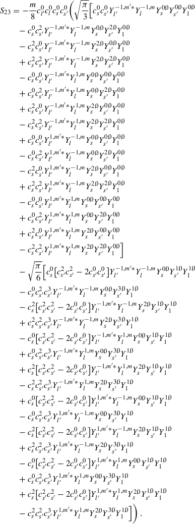 Mathematical equation: $$ \begin{aligned} S_{23}&= -\frac{m}{8} c_{l^{\prime }}^{0} c_{l}^{0} c_{s}^{0} c_{s^{\prime }}^{0} \bigg ( \sqrt{\frac{\pi }{3}} \Big [ c_{s}^{0} c_{s^{\prime }}^{0} Y_{l^{\prime }}^{-1,m^{\prime }*}Y_{l}^{-1,m}Y_{s}^{0,0}Y_{s^{\prime }}^{0,0}Y_{1}^{0,0} \nonumber \\&\quad - c_{s}^{0} c_{s^{\prime }}^{2} Y_{l^{\prime }}^{-1,m^{\prime }*}Y_{l}^{-1,m}Y_{s}^{0,0}Y_{s^{\prime }}^{2,0}Y_{1}^{0,0} \nonumber \\&\quad - c_{s}^{2} c_{s^{\prime }}^{0} Y_{l^{\prime }}^{-1,m^{\prime }*}Y_{l}^{-1,m}Y_{s}^{2,0}Y_{s^{\prime }}^{0,0}Y_{1}^{0,0} \nonumber \\&\quad + c_{s}^{2} c_{s^{\prime }}^{2} Y_{l^{\prime }}^{-1,m^{\prime }*}Y_{l}^{-1,m}Y_{s}^{2,0}Y_{s^{\prime }}^{2,0}Y_{1}^{0,0} \nonumber \\&\quad - c_{s}^{0} c_{s^{\prime }}^{0} Y_{l^{\prime }}^{-1,m^{\prime }*}Y_{l}^{1,m}Y_{s}^{0,0}Y_{s^{\prime }}^{0,0}Y_{1}^{0,0} \nonumber \\&\quad + c_{s}^{0} c_{s^{\prime }}^{2} Y_{l^{\prime }}^{-1,m^{\prime }*}Y_{l}^{1,m}Y_{s}^{0,0}Y_{s^{\prime }}^{2,0}Y_{1}^{0,0} \nonumber \\&\quad + c_{s}^{2} c_{s^{\prime }}^{0} Y_{l^{\prime }}^{-1,m^{\prime }*}Y_{l}^{1,m}Y_{s}^{2,0}Y_{s^{\prime }}^{0,0}Y_{1}^{0,0} \nonumber \\&\quad - c_{s}^{2} c_{s^{\prime }}^{2} Y_{l^{\prime }}^{-1,m^{\prime }*}Y_{l}^{1,m}Y_{s}^{2,0}Y_{s^{\prime }}^{2,0}Y_{1}^{0,0} \nonumber \\&\quad + c_{s}^{0} c_{s^{\prime }}^{0} Y_{l^{\prime }}^{1,m^{\prime }*}Y_{l}^{-1,m}Y_{s}^{0,0}Y_{s^{\prime }}^{0,0}Y_{1}^{0,0} \nonumber \\&\quad - c_{s}^{0} c_{s^{\prime }}^{2} Y_{l^{\prime }}^{1,m^{\prime }*}Y_{l}^{-1,m}Y_{s}^{0,0}Y_{s^{\prime }}^{2,0}Y_{1}^{0,0} \nonumber \\&\quad - c_{s}^{2} c_{s^{\prime }}^{0} Y_{l^{\prime }}^{1,m^{\prime }*}Y_{l}^{-1,m}Y_{s}^{2,0}Y_{s^{\prime }}^{0,0}Y_{1}^{0,0} \nonumber \\&\quad + c_{s}^{2} c_{s^{\prime }}^{2} Y_{l^{\prime }}^{1,m^{\prime }*}Y_{l}^{-1,m}Y_{s}^{2,0}Y_{s^{\prime }}^{2,0}Y_{1}^{0,0} \nonumber \\&\quad - c_{s}^{0} c_{s^{\prime }}^{0} Y_{l^{\prime }}^{1,m^{\prime }*}Y_{l}^{1,m}Y_{s}^{0,0}Y_{s^{\prime }}^{0,0}Y_{1}^{0,0} \nonumber \\&\quad + c_{s}^{0} c_{s^{\prime }}^{2} Y_{l^{\prime }}^{1,m^{\prime }*}Y_{l}^{1,m}Y_{s}^{0,0}Y_{s^{\prime }}^{2,0}Y_{1}^{0,0} \nonumber \\&\quad + c_{s}^{2} c_{s^{\prime }}^{0} Y_{l^{\prime }}^{1,m^{\prime }*}Y_{l}^{1,m}Y_{s}^{2,0}Y_{s^{\prime }}^{0,0}Y_{1}^{0,0} \nonumber \\&\quad - c_{s}^{2} c_{s^{\prime }}^{2} Y_{l^{\prime }}^{1,m^{\prime }*}Y_{l}^{1,m}Y_{s}^{2,0}Y_{s^{\prime }}^{2,0}Y_{1}^{0,0} \Big ] \nonumber \\&\quad -\sqrt{\frac{\pi }{6}} \Big [ c_{s}^{0} \big [c_{s^{\prime }}^{2} c_{s^{\prime }}^{2} - 2 c_{s^{\prime }}^{0} c_{s^{\prime }}^{0}\big ] Y_{l^{\prime }}^{-1,m^{\prime }*}Y_{l}^{-1,m}Y_{s}^{0,0}Y_{s^{\prime }}^{1,0}Y_{1}^{1,0} \nonumber \\&\quad - c_{s}^{0} c_{s^{\prime }}^{2} c_{s^{\prime }}^{3} Y_{l^{\prime }}^{-1,m^{\prime }*}Y_{l}^{-1,m}Y_{s}^{0,0}Y_{s^{\prime }}^{3,0}Y_{1}^{1,0} \nonumber \\&\quad - c_{s}^{2} \big [c_{s^{\prime }}^{2} c_{s^{\prime }}^{2} - 2 c_{s^{\prime }}^{0} c_{s^{\prime }}^{0}\big ] Y_{l^{\prime }}^{-1,m^{\prime }*}Y_{l}^{-1,m}Y_{s}^{2,0}Y_{s^{\prime }}^{1,0}Y_{1}^{1,0} \nonumber \\&\quad + c_{s}^{2} c_{s^{\prime }}^{2} c_{s^{\prime }}^{3} Y_{l^{\prime }}^{-1,m^{\prime }*}Y_{l}^{-1,m}Y_{s}^{2,0}Y_{s^{\prime }}^{3,0}Y_{1}^{1,0} \nonumber \\&\quad - c_{s}^{0} \big [c_{s^{\prime }}^{2} c_{s^{\prime }}^{2} - 2 c_{s^{\prime }}^{0} c_{s^{\prime }}^{0}\big ] Y_{l^{\prime }}^{-1,m^{\prime }*}Y_{l}^{1,m}Y_{s}^{0,0}Y_{s^{\prime }}^{1,0}Y_{1}^{1,0} \nonumber \\&\quad + c_{s}^{0} c_{s^{\prime }}^{2} c_{s^{\prime }}^{3} Y_{l^{\prime }}^{-1,m^{\prime }*}Y_{l}^{1,m}Y_{s}^{0,0}Y_{s^{\prime }}^{3,0}Y_{1}^{1,0} \nonumber \\&\quad + c_{s}^{2} \big [c_{s^{\prime }}^{2} c_{s^{\prime }}^{2} - 2 c_{s^{\prime }}^{0} c_{s^{\prime }}^{0}\big ] Y_{l^{\prime }}^{-1,m^{\prime }*}Y_{l}^{1,m}Y_{s}^{2,0}Y_{s^{\prime }}^{1,0}Y_{1}^{1,0} \nonumber \\&\quad - c_{s}^{2} c_{s^{\prime }}^{2} c_{s^{\prime }}^{3} Y_{l^{\prime }}^{-1,m^{\prime }*}Y_{l}^{1,m}Y_{s}^{2,0}Y_{s^{\prime }}^{3,0}Y_{1}^{1,0} \nonumber \\&\quad + c_{s}^{0} \big [c_{s^{\prime }}^{2} c_{s^{\prime }}^{2} - 2 c_{s^{\prime }}^{0} c_{s^{\prime }}^{0}\big ] Y_{l^{\prime }}^{1,m^{\prime }*}Y_{l}^{-1,m}Y_{s}^{0,0}Y_{s^{\prime }}^{1,0}Y_{1}^{1,0} \nonumber \\&\quad - c_{s}^{0} c_{s^{\prime }}^{2} c_{s^{\prime }}^{3} Y_{l^{\prime }}^{1,m^{\prime }*}Y_{l}^{-1,m}Y_{s}^{0,0}Y_{s^{\prime }}^{3,0}Y_{1}^{1,0} \nonumber \\&\quad - c_{s}^{2} \big [c_{s^{\prime }}^{2} c_{s^{\prime }}^{2} - 2 c_{s^{\prime }}^{0} c_{s^{\prime }}^{0}\big ] Y_{l^{\prime }}^{1,m^{\prime }*}Y_{l}^{-1,m}Y_{s}^{2,0}Y_{s^{\prime }}^{1,0}Y_{1}^{1,0} \nonumber \\&\quad + c_{s}^{2} c_{s^{\prime }}^{2} c_{s^{\prime }}^{3} Y_{l^{\prime }}^{1,m^{\prime }*}Y_{l}^{-1,m}Y_{s}^{2,0}Y_{s^{\prime }}^{3,0}Y_{1}^{1,0} \nonumber \\&\quad - c_{s}^{0} \big [c_{s^{\prime }}^{2} c_{s^{\prime }}^{2} - 2 c_{s^{\prime }}^{0} c_{s^{\prime }}^{0}\big ] Y_{l^{\prime }}^{1,m^{\prime }*}Y_{l}^{1,m}Y_{s}^{0,0}Y_{s^{\prime }}^{1,0}Y_{1}^{1,0} \nonumber \\&\quad + c_{s}^{0} c_{s^{\prime }}^{2} c_{s^{\prime }}^{3} Y_{l^{\prime }}^{1,m^{\prime }*}Y_{l}^{1,m}Y_{s}^{0,0}Y_{s^{\prime }}^{3,0}Y_{1}^{1,0} \nonumber \\&\quad + c_{s}^{2} \big [c_{s^{\prime }}^{2} c_{s^{\prime }}^{2} - 2 c_{s^{\prime }}^{0} c_{s^{\prime }}^{0}\big ] Y_{l^{\prime }}^{1,m^{\prime }*}Y_{l}^{1,m}Y_{s}^{2,0}Y_{s^{\prime }}^{1,0}Y_{1}^{1,0} \nonumber \\&\quad - c_{s}^{2} c_{s^{\prime }}^{2} c_{s^{\prime }}^{3} Y_{l^{\prime }}^{1,m^{\prime }*}Y_{l}^{1,m}Y_{s}^{2,0}Y_{s^{\prime }}^{3,0}Y_{1}^{1,0} \Big ]\bigg ) \ . \end{aligned} $$