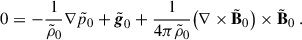 Mathematical equation: $$ \begin{aligned} 0=-\frac{1}{\tilde{\rho }_0}\nabla \tilde{p}_0+\tilde{\boldsymbol{g}}_0+\frac{1}{4\pi \tilde{\rho }_0}\big (\nabla \times \tilde{\mathbf{B }}_0\big )\times \tilde{\mathbf{B }}_0 \ . \end{aligned} $$