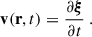 Mathematical equation: $$ \begin{aligned} \mathbf v (\mathbf r ,t) = \frac{\partial \boldsymbol{\xi }}{\partial t} \ . \end{aligned} $$
