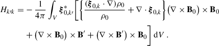 Mathematical equation: $$ \begin{aligned} H_{k\prime k}=&-\frac{1}{4\pi }\int _{V}\boldsymbol{\xi }_{0,k\prime }^*\Bigg [\bigg \{\frac{( \boldsymbol{\xi }_{0,k}\cdot \nabla ) \rho _0}{\rho _0}+\nabla \cdot \boldsymbol{\xi }_{0,k}\bigg \}\big (\nabla \times \mathbf B _0\big ) \times \mathbf B _0\nonumber \\&+\big (\nabla \times \mathbf B _0\big ) \times \mathbf B ^{\prime }+\big (\nabla \times \mathbf B ^{\prime }\big ) \times \mathbf B _0\Bigg ]\text{ d}V \ . \end{aligned} $$