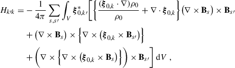 Mathematical equation: $$ \begin{aligned} H_{k\prime k} =&-\frac{1}{4\pi }\sum _{s,s\prime }\int _{V}{\boldsymbol{\xi }}_{0,k\prime }^*\Bigg [\bigg \{\frac{( {\boldsymbol{\xi }}_{0,k}\cdot \nabla ) \rho _0}{\rho _0}+\nabla \cdot {\boldsymbol{\xi }}_{0,k}\bigg \}\big (\nabla \times \mathbf{B }_s\big ) \times \mathbf{B }_{s\prime } \nonumber \\&+\big (\nabla \times \mathbf{B }_s\big ) \times \Big \{ \nabla \times \big ({\boldsymbol{\xi }}_{0,k} \times \mathbf{B }_{s\prime }\big )\Big \} \nonumber \\&+\bigg (\nabla \times \Big \{ \nabla \times \big ({\boldsymbol{\xi }}_{0,k} \times \mathbf{B }_s\big )\Big \}\bigg ) \times \mathbf{B }_{s\prime }\Bigg ]\text{ d}V \ , \end{aligned} $$