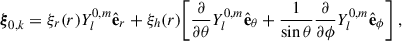 Mathematical equation: $$ \begin{aligned} \boldsymbol{\xi }_{0,k}&=\xi _r(r)Y_{l}^{0,m}\hat{\mathbf{e }}_r+\xi _h(r)\bigg [\frac{\partial }{\partial {\theta }}Y_{l}^{0,m}\hat{\mathbf{e }}_\theta +\frac{1}{\sin \theta }\frac{\partial }{\partial {\phi }}Y_{l}^{0,m}\hat{\mathbf{e }}_\phi \bigg ] \ , \end{aligned} $$