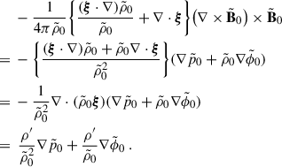Mathematical equation: $$ \begin{aligned}&\ -\frac{1}{4\pi \tilde{\rho }_0}\bigg \{\frac{(\boldsymbol{\xi } \cdot \nabla ) \tilde{\rho }_0}{\tilde{\rho }_0} +\nabla \cdot \boldsymbol{\xi }\bigg \}\big (\nabla \times \tilde{\mathbf{B }}_0\big ) \times \tilde{\mathbf{B }}_0 \nonumber \\ =&\ -\bigg \{\frac{(\boldsymbol{\xi } \cdot \nabla ) \tilde{\rho }_0+\tilde{\rho }_0\nabla \cdot \boldsymbol{\xi }}{\tilde{\rho }_0^2}\bigg \}(\nabla \tilde{p}_0+\tilde{\rho }_0\nabla \tilde{\phi }_0) \nonumber \\ =&\ -\frac{1}{\tilde{\rho }_0^2}\nabla \cdot (\tilde{\rho }_0\boldsymbol{\xi })(\nabla \tilde{p}_0+\tilde{\rho }_0\nabla \tilde{\phi }_0) \nonumber \\ =&\ \ \frac{\rho ^{\prime }}{\tilde{\rho }_0^2}\nabla \tilde{p}_0+\frac{\rho ^{\prime }}{\tilde{\rho }_0}\nabla \tilde{\phi }_0 \ . \end{aligned} $$