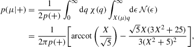 Mathematical equation: $$ \begin{aligned} p(\mu |+)&= \frac{1}{2p(+)} \int _0^{\infty }\mathrm{d} q\, \chi (q)\int _{X(\mu )q}^\infty \!\!\mathrm{d}\epsilon \,{\mathcal{N} }(\epsilon )\nonumber \\&= \frac{1}{2\pi p(+)} \bigg [\mathrm{arccot}\left(\frac{X}{\sqrt{5}}\right) - \frac{\sqrt{5}X(3X^2+25)}{3(X^2+5)^2}\bigg ], \end{aligned} $$