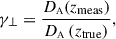 Mathematical equation: $$ \begin{aligned}&\gamma _{\perp } =\dfrac{D_{\scriptscriptstyle \mathrm A}(z_{\rm {meas}})}{D_{\scriptscriptstyle \mathrm A}\left(z_{\text{true} }\right)} ,\end{aligned} $$