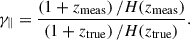 Mathematical equation: $$ \begin{aligned}&\gamma _{\Vert } =\dfrac{\left(1+z_{\rm {meas}}\right)/H(z_{\rm {meas}})}{\left(1+z_{\text{true} }\right)/H(z_{\text{true}})} . \end{aligned} $$