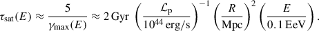 Mathematical equation: $$ \begin{aligned} \tau _{\rm sat}(E) \approx \frac{5}{\gamma _{\rm max}(E)} \approx 2\,\mathrm{Gyr}\ \left( \frac{\mathcal{L} _{\rm p}}{10^{44} \, \mathrm{erg/s}} \right)^{-1} \left( \frac{R}{\mathrm{Mpc}} \right)^{2} \left( \frac{E}{0.1 \,\mathrm{EeV}} \right). \end{aligned} $$
