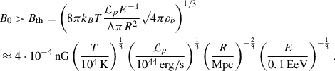 Mathematical equation: $$ \begin{aligned}&B_0 > B_{\rm th} = \left( 8 \pi k_B T \frac{\mathcal{L} _p E^{-1}}{\Lambda \pi R^2} \sqrt{4 \pi \rho _b} \right)^{1/3}\nonumber \\&\approx 4 \cdot 10^{-4}\,\mathrm{nG} \left(\frac{T}{10^4\,\mathrm{K}} \right)^{\frac{1}{3}} \left(\frac{\mathcal{L} _p}{10^{44}\,\mathrm{erg/s}} \right)^{\frac{1}{3}} \left(\frac{R}{\mathrm{Mpc}} \right)^{-\frac{2}{3}} \left(\frac{E}{0.1\,\mathrm{EeV}} \right)^{-\frac{1}{3}}. \end{aligned} $$