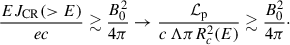 Mathematical equation: $$ \begin{aligned} \frac{E J_{\rm CR}(>E)}{e c} \gtrsim \frac{B_0^2}{4 \pi } \rightarrow \frac{\mathcal{L} _{\rm p}}{c \, \Lambda \pi R_c^2 (E)} \gtrsim \frac{B_0^2}{4 \pi }\cdot \end{aligned} $$