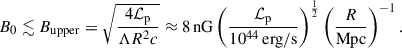 Mathematical equation: $$ \begin{aligned} B_0 \lesssim B_{\rm upper} = \sqrt{\frac{4 \mathcal{L} _{\rm p}}{\Lambda R^2 c}} \approx 8\,\mathrm{nG} \left(\frac{\mathcal{L} _{\rm p}}{10^{44}\,\mathrm{erg/s}}\right)^{\frac{1}{2}} \left(\frac{R}{\mathrm{Mpc}}\right)^{-1}. \end{aligned} $$