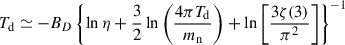 Mathematical equation: $$ \begin{aligned} T_{\rm d} \simeq - B_D\left\{ \ln \eta + \frac{3}{2} \ln \left(\frac{4 \pi T_{\rm d}}{m_{\rm n}}\right) + \ln \left[\frac{3 \zeta (3)}{\pi ^2}\right]\right\} ^{-1} \end{aligned} $$