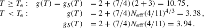 Mathematical equation: $$ \begin{aligned} \begin{array}{lrl} T\ge T_{\rm e}:&g(T) = g_S(T)& = 2+(7/4)\left(2+3\right) = 10.75\,,\\ T < T_{\rm e}:&g(T)& = 2+(7/4)N_{\rm eff}(4/11)^{4/3} = 3.38\,,\\&g_S(T)& = 2+(7/4)N_{\rm eff}(4/11) = 3.94\,. \end{array} \end{aligned} $$