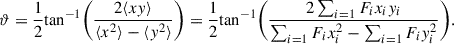 Mathematical equation: $$ \begin{aligned} \vartheta = \frac{1}{2} \mathrm{tan}^{-1} \bigg (\frac{2\langle xy \rangle }{\langle x^2\rangle - \langle y^2\rangle }\bigg ) = \frac{1}{2} \mathrm{tan}^{-1} \Bigg (\frac{2\sum _{i=1} F_ix_iy_i}{\sum _{i=1} F_ix^2_i - \sum _{i=1} F_iy^2_i}\Bigg ). \end{aligned} $$
