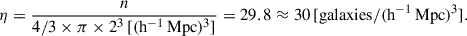 Mathematical equation: $$ \begin{aligned} \eta = \frac{n}{4/3 \times \pi \times 2^3\,[(\mathrm{h}^{-1}\,\mathrm{Mpc})^{3}]} = 29.8\approx 30\,[\mathrm{galaxies}/(\mathrm{h}^{-1}\,\mathrm{Mpc})^{3}]. \end{aligned} $$