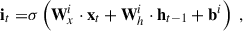 Mathematical equation: $$ \begin{aligned} \mathbf i_t =&\sigma \left(\mathbf W^i_x \cdot \mathbf x_t + \mathbf W^i_h \cdot \mathbf h_{t-1} + \mathbf b^i \right)\;, \end{aligned} $$