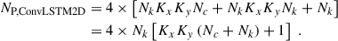 Mathematical equation: $$ \begin{aligned} N_{\text{P,ConvLSTM2D}}& = 4 \times \left[N_k K_x K_y N_c +N_k K_x K_y N_k +N_k \right] \nonumber \\& = 4 \times N_k\left[K_x K_y \left(N_c +N_k \right) +1 \right]\;. \end{aligned} $$