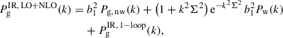 Mathematical equation: $$ \begin{aligned} P_{\rm g}^\mathrm{{IR,\, LO+NLO}}(k) =&\ b_1^2\,P_{\rm {g},\,\mathrm {nw}}(k) +\left(1+k^2\Sigma ^2\right)\mathrm{e} ^{-k^2\Sigma ^2} \,b_1^2P_{\rm w}(k) \nonumber \\&+ P_{\rm g}^\mathrm{{IR,\, 1-loop}}(k) , \end{aligned} $$