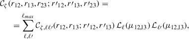 Mathematical equation: $$ \begin{aligned} \begin{aligned} \mathcal{C} _{{\zeta }}(&r_{12}, r_{13}, r_{23};r\prime _{12}, r\prime _{13}, r\prime _{23}) = \\&= \sum _{\ell , \ell \prime }^{\ell _{max}} \mathcal{C} _{{\zeta }, \ell \ell {\prime }}(r_{12}, r_{13}; r\prime _{12}, r\prime _{13}) \, \mathcal{L} _{\ell }(\mu _{12,13}) \, \mathcal{L} _{\ell \prime }(\mu _{12,13}), \end{aligned} \end{aligned} $$