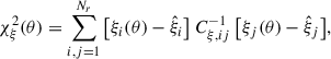 Mathematical equation: $$ \begin{aligned} \chi ^2_{\rm \xi }(\mathbf {\theta} ) = \sum _{i,j=1}^{N_{r}} \big [ \xi _i(\mathbf {\theta} ) - \hat{\xi }_i \big ] \ C^{-1}_{\xi , ij} \ \big [ \xi _j(\mathbf {\theta} ) - \hat{\xi }_j \big ], \end{aligned} $$