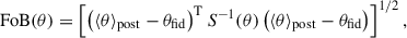 Mathematical equation: $$ \begin{aligned} \mathrm{{FoB}}(\mathbf {\theta} ) = \left[ \left( \langle \mathbf {\theta} \rangle _{\rm {post}} - \mathbf {\theta} _{\rm {fid}} \right)^\mathrm{T} S^{-1}(\mathbf {\theta} ) \left( \langle \mathbf {\theta} \rangle _{\rm {post}} - \mathbf {\theta} _{\rm {fid}} \right) \right]^{1/2}, \end{aligned} $$