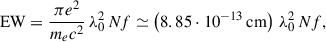 Mathematical equation: $$ \begin{aligned} \mathrm{EW} = \frac{\pi e^2}{m_e c^2}\, \lambda _0^2 \, N f \simeq \left(8.85\cdot 10^{-13}\,\mathrm{cm}\right)\, \lambda _0^2 \, N f, \end{aligned} $$