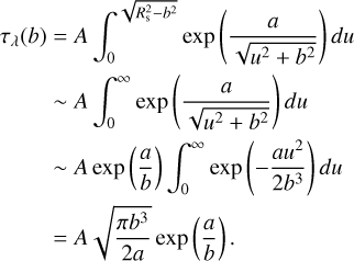 Mathematical equation: \begin{split} \tau_{\lambda}(b) &= A\int_0^{\sqrt{\Rs^2-b^2}}\exp\left(\frac{a}{\sqrt{u^2+b^2}}\right)du\\ &\sim A\int_0^{\infty} \exp\left(\frac{a}{\sqrt{u^2+b^2}}\right)du\\ &\sim A\exp\left(\frac{a}{b}\right)\int_0^{\infty}\exp\left(-\frac{au^2}{2b^3}\right)du\\ & = A\sqrt{\frac{\pi b^3}{2a}}\exp\left(\frac{a}{b}\right). \end{split}