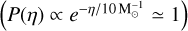 Mathematical equation: $\eta < 1{\rm{M}}_ \odot ^{ - 1}\left( {P(\eta ) \propto {e^{ - \eta /10{\rm{M}}_ \odot ^{ - 1}}} \simeq 1} \right)$
