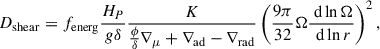 Mathematical equation: $$ \begin{aligned} D_{\rm shear}=f_{\rm energ}\frac{H_P}{g\delta }\frac{K}{\frac{\phi }{\delta }\nabla _\mu + \nabla _{\rm ad}-\nabla _{\rm rad}}\left(\frac{9\pi }{32}\Omega \frac{\text{ d}\ln \Omega }{\text{ d}\ln r}\right)^2, \end{aligned} $$