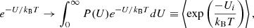 Mathematical equation: $$ \begin{aligned} e^{-U/k_{\rm B}T} \rightarrow \int _0^{\infty }P(U)e^{-U/k_{\rm B}T}dU \equiv \left\langle \exp \left(\frac{-U_i}{k_{\rm B}T}\right)\right\rangle , \end{aligned} $$