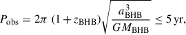 Mathematical equation: $$ \begin{aligned} P_{\rm obs} = 2\pi \ (1\,{+}\,z_{\rm BHB}) \sqrt{\frac{a_{\rm BHB}^{3}}{G M_{\rm BHB}}} \le 5 \, \mathrm{yr}, \end{aligned} $$