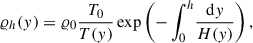 Mathematical equation: $$ \begin{aligned} \varrho _h(y) = \varrho _0 \frac{T_\mathrm{0} }{T(y)}\exp \left({-\int _0^h}\frac{\mathrm{d} y}{H(y)}\right), \end{aligned} $$