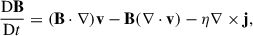 Mathematical equation: $$ \begin{aligned} \frac{\mathrm{D} \mathbf B }{\mathrm{D} t}&= (\mathbf B \cdot \nabla )\mathbf v - \mathbf B (\nabla \cdot \mathbf v ) - \eta \nabla \times \mathbf j ,\end{aligned} $$