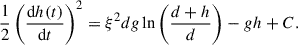 Mathematical equation: $$ \begin{aligned} \frac{1}{2} \left(\frac{\mathrm{d} h(t)}{\mathrm{d} t}\right)^2 = \xi ^2 d g \ln \left(\frac{d+h}{d}\right) - g h + C. \end{aligned} $$
