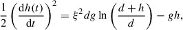 Mathematical equation: $$ \begin{aligned} \frac{1}{2} \left(\frac{\mathrm{d} h(t)}{\mathrm{d} t}\right)^2 = \xi ^2 d g \ln \left(\frac{d+h}{d}\right) - g h, \end{aligned} $$