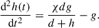 Mathematical equation: $$ \begin{aligned} \frac{\mathrm{d} ^2 h (t)}{\mathrm{d} t^2 } = \frac{\chi dg}{d+h} - g. \end{aligned} $$