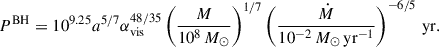 Mathematical equation: $$ \begin{aligned} P^\mathrm{BH} = 10^{9.25}a^{5/7}\alpha _\mathrm{vis} ^{48/35}\left(\frac{M}{10^8\,M_{\odot }}\right)^{1/7}\left(\frac{\dot{M}}{10^{-2}\,M_{\odot }\,\mathrm {yr}^{-1}}\right)^{-6/5}\,\mathrm {yr}. \end{aligned} $$