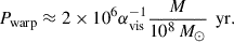 Mathematical equation: $$ \begin{aligned} P_\mathrm{warp} \approx 2\times 10^{6}\alpha _\mathrm{vis} ^{-1}\frac{M}{10^8\,M_{\odot }}\,\text{ yr}. \end{aligned} $$