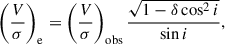 Mathematical equation: $$ \begin{aligned} \left(\frac{V}{\sigma }\right)_{\mathrm{e}} = \left(\frac{V}{\sigma }\right)_{\mathrm{obs}} \frac{\sqrt{1 - \delta \cos ^{2} i}}{\sin i}, \end{aligned} $$