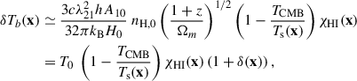 Mathematical equation: $$ \begin{aligned} \delta T_b(\mathbf {x})&\simeq \frac{3c\lambda _{21}^2 h A_{10}}{32 \pi k_\mathrm{B} H_0}\ n_{\rm H,0} \left( \frac{1+z}{\Omega _m} \right)^{1/2} \left( 1-\frac{T_\mathrm{CMB} }{T_\mathrm{s} (\mathbf {x})} \right) \chi _\mathrm{HI} (\mathbf {x}) \nonumber \\&= T_0\ \left( 1-\frac{T_\mathrm{CMB} }{T_\mathrm{s} (\mathbf{x})} \right) \chi _\mathrm{HI} (\mathbf{x}) \left( 1 + \delta (\mathbf{x}) \right), \end{aligned} $$